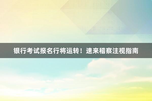 银行考试报名行将运转！速来稽察注视指南