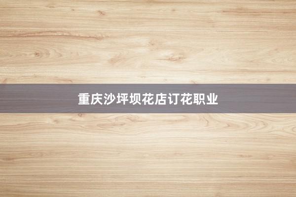 重庆沙坪坝花店订花职业